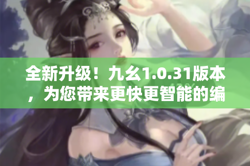 全新升級！九幺1.0.31版本，為您帶來更快更智能的編輯體驗