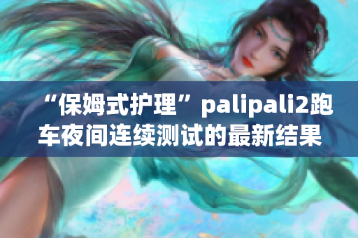 “保姆式護(hù)理”palipali2跑車夜間連續(xù)測試的最新結(jié)果和評估(1)