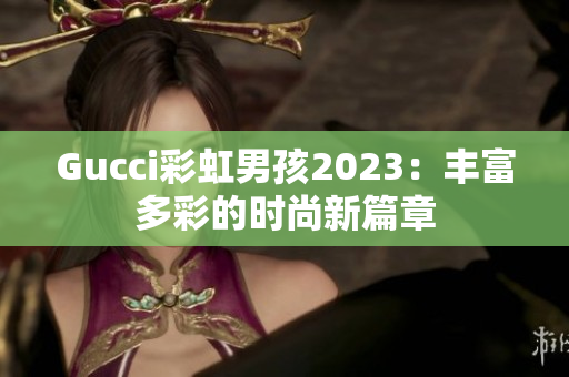 Gucci彩虹男孩2023：豐富多彩的時尚新篇章