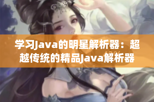 學(xué)習(xí)Java的明星解析器：超越傳統(tǒng)的精品Java解析器