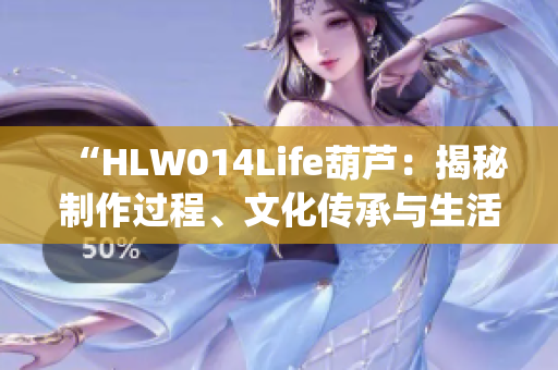 “HLW014Life葫蘆：揭秘制作過程、文化傳承與生活應(yīng)用”(1)