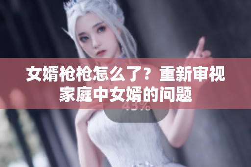 女婿槍槍怎么了？重新審視家庭中女婿的問題