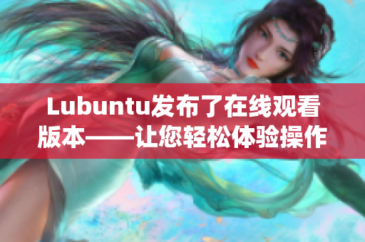 Lubuntu發(fā)布了在線觀看版本——讓您輕松體驗操作系統(tǒng)