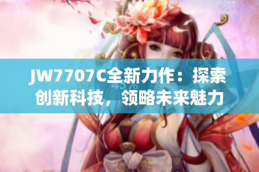 JW7707C全新力作：探索創(chuàng)新科技，領略未來魅力