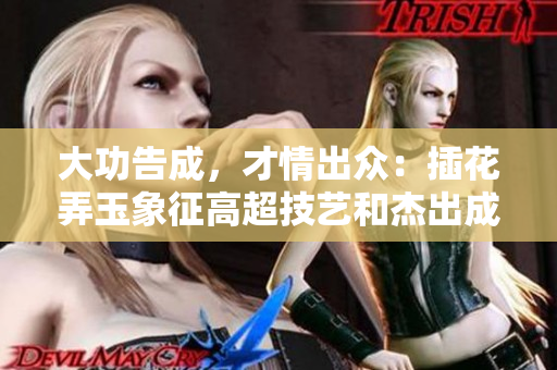 大功告成，才情出眾：插花弄玉象征高超技藝和杰出成就