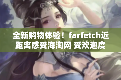 全新購(gòu)物體驗(yàn)！farfetch近距離感受海淘網(wǎng) 受歡迎度提升