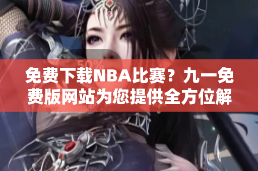 免費下載NBA比賽？九一免費版網(wǎng)站為您提供全方位解決方案！