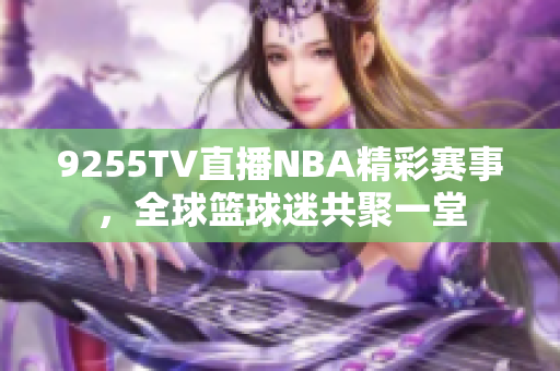 9255TV直播NBA精彩賽事，全球籃球迷共聚一堂