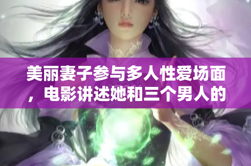 美麗妻子參與多人性愛(ài)場(chǎng)面，電影講述她和三個(gè)男人的情欲故事