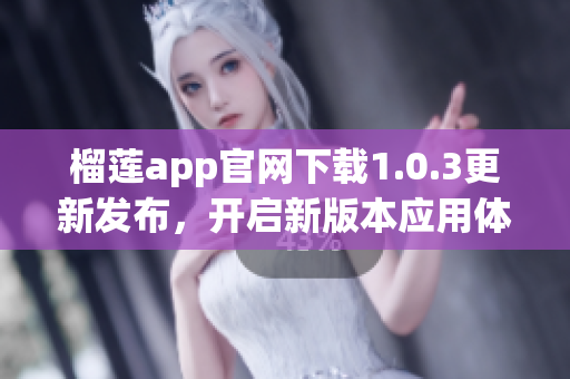 榴蓮app官網(wǎng)下載1.0.3更新發(fā)布，開啟新版本應(yīng)用體驗(yàn)