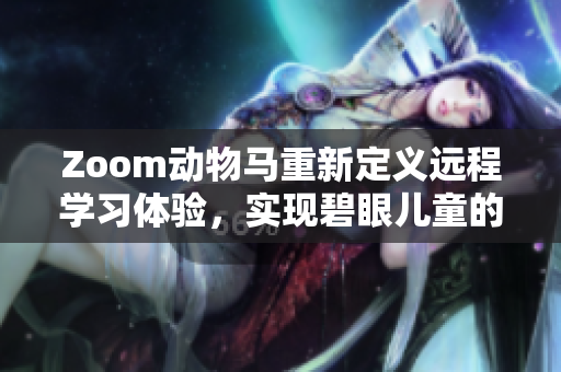 Zoom動(dòng)物馬重新定義遠(yuǎn)程學(xué)習(xí)體驗(yàn)，實(shí)現(xiàn)碧眼兒童的在線交流和互動(dòng)