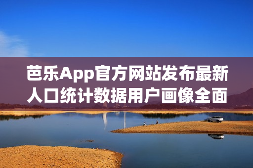 芭樂App官方網(wǎng)站發(fā)布最新人口統(tǒng)計(jì)數(shù)據(jù)用戶畫像全面解析(1)