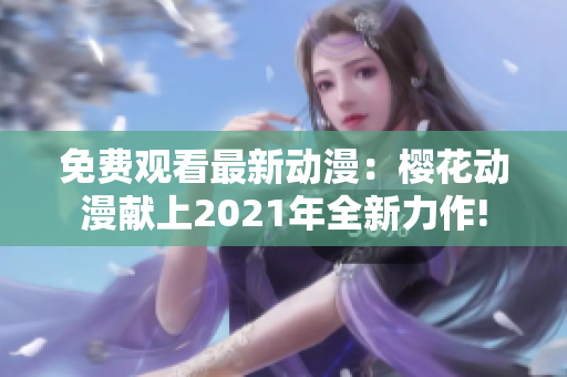 免費觀看最新動漫：櫻花動漫獻(xiàn)上2021年全新力作!