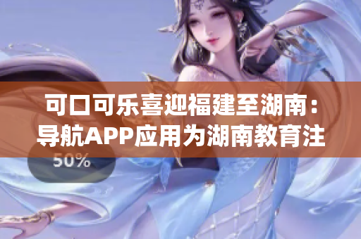 可口可樂喜迎福建至湖南：導航APP應(yīng)用為湖南教育注入新活力(1)