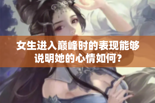 女生進(jìn)入巔峰時的表現(xiàn)能夠說明她的心情如何？