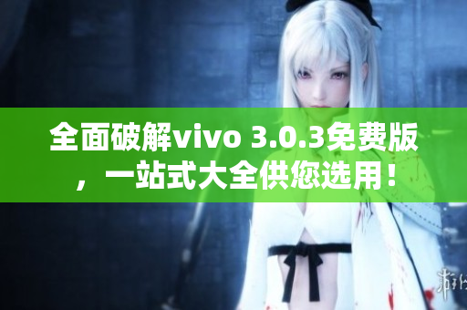 全面破解vivo 3.0.3免費版，一站式大全供您選用！