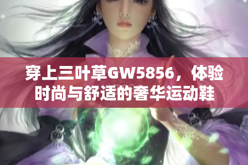 穿上三葉草GW5856，體驗(yàn)時(shí)尚與舒適的奢華運(yùn)動(dòng)鞋