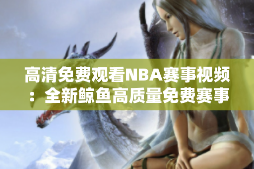 高清免費觀看NBA賽事視頻：全新鯨魚高質(zhì)量免費賽事回放