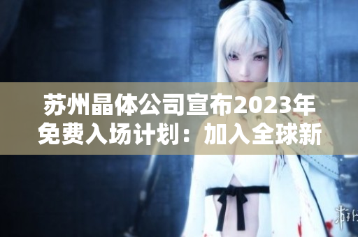 蘇州晶體公司宣布2023年免費(fèi)入場計(jì)劃：加入全球新趨勢(shì)的機(jī)會(huì)