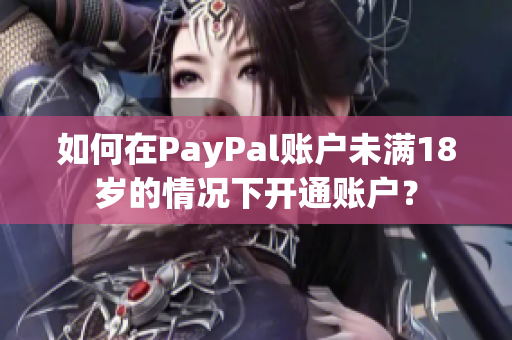 如何在PayPal賬戶未滿18歲的情況下開通賬戶？