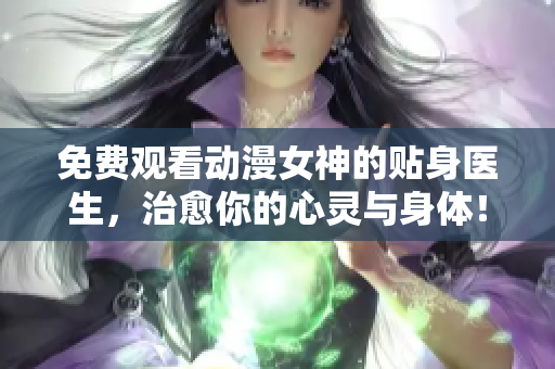 免費(fèi)觀看動(dòng)漫女神的貼身醫(yī)生，治愈你的心靈與身體！