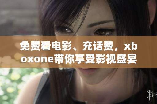 免費(fèi)看電影、充話(huà)費(fèi)，xboxone帶你享受影視盛宴