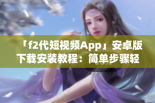 「f2代短視頻App」安卓版下載安裝教程：簡(jiǎn)單步驟輕松搞定(1)