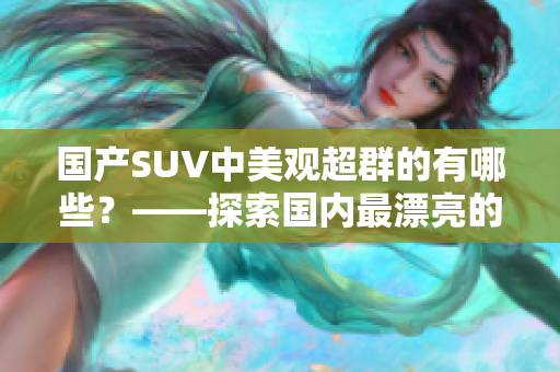 國產(chǎn)SUV中美觀超群的有哪些？——探索國內(nèi)最漂亮的SUV品牌