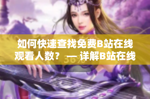 如何快速查找免費(fèi)B站在線觀看人數(shù)？ — 詳解B站在線觀看人數(shù)查詢方法