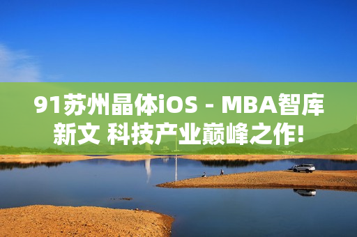 91蘇州晶體iOS - MBA智庫新文 科技產(chǎn)業(yè)巔峰之作!