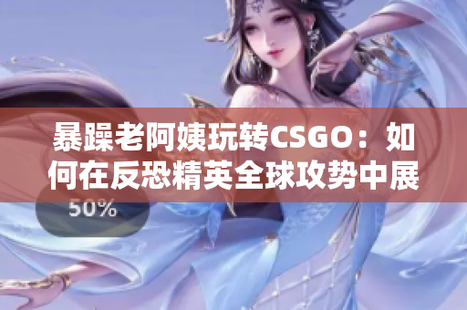 暴躁老阿姨玩轉(zhuǎn)CSGO：如何在反恐精英全球攻勢中展現(xiàn)出個人魅力