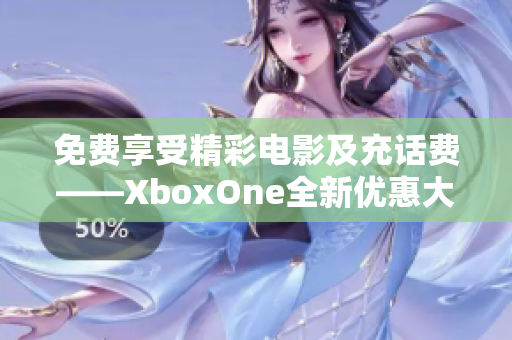 免費(fèi)享受精彩電影及充話費(fèi)——XboxOne全新優(yōu)惠大揭秘