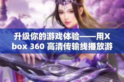 升級(jí)你的游戲體驗(yàn)——用Xbox 360 高清傳輸線播放游戲！