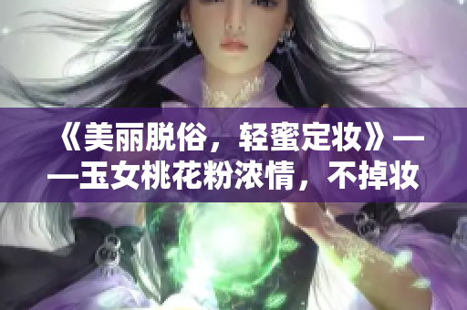 《美麗脫俗，輕蜜定妝》——玉女桃花粉濃情，不掉妝定妝無(wú)負(fù)擔(dān)