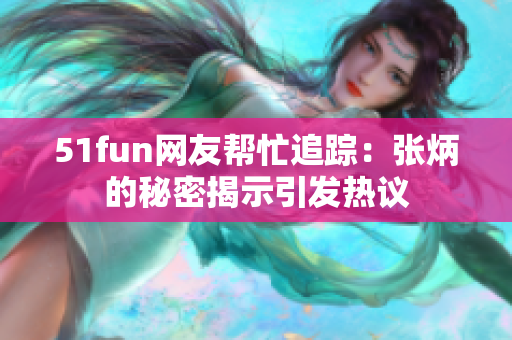 51fun網(wǎng)友幫忙追蹤：張炳的秘密揭示引發(fā)熱議