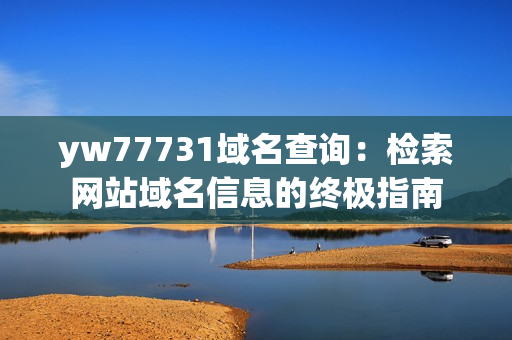 yw77731域名查詢：檢索網(wǎng)站域名信息的終極指南