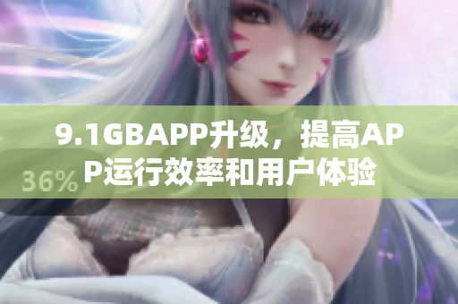 9.1GBAPP升級(jí)，提高APP運(yùn)行效率和用戶體驗(yàn)