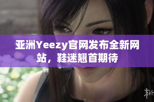 亞洲Yeezy官網(wǎng)發(fā)布全新網(wǎng)站，鞋迷翹首期待