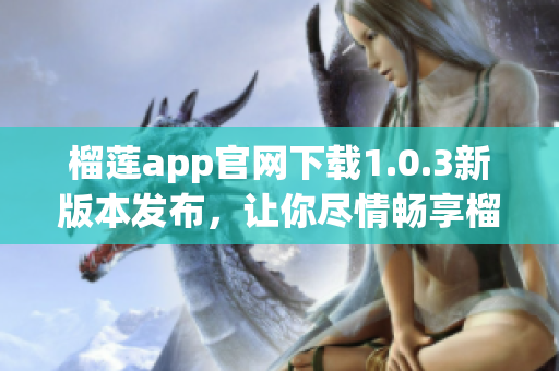 榴蓮app官網(wǎng)下載1.0.3新版本發(fā)布，讓你盡情暢享榴蓮美味(1)