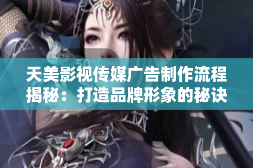 天美影視傳媒廣告制作流程揭秘：打造品牌形象的秘訣！