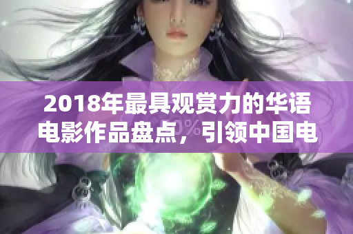 2018年最具觀賞力的華語電影作品盤點，引領中國電影市場新趨勢