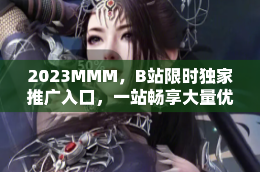 2023MMM，B站限時(shí)獨(dú)家推廣入口，一站暢享大量優(yōu)質(zhì)內(nèi)容！