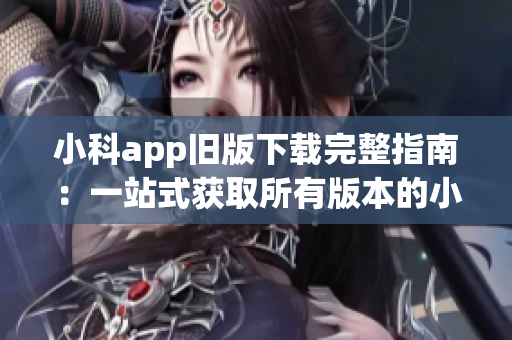 小科app舊版下載完整指南：一站式獲取所有版本的小科app(1)