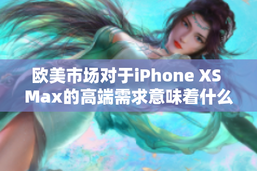 歐美市場對于iPhone XS Max的高端需求意味著什么？