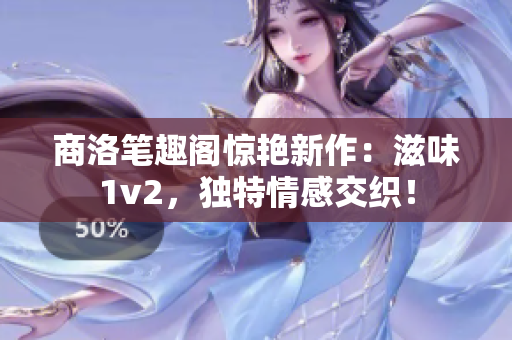 商洛筆趣閣驚艷新作：滋味1v2，獨(dú)特情感交織！