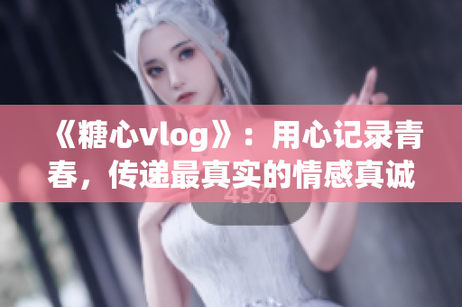 《糖心vlog》：用心記錄青春，傳遞最真實的情感真誠！