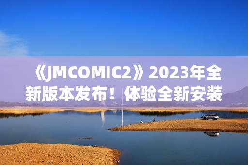 《JMCOMIC2》2023年全新版本發(fā)布！體驗(yàn)全新安裝包，探索驚喜亮點(diǎn)！(1)