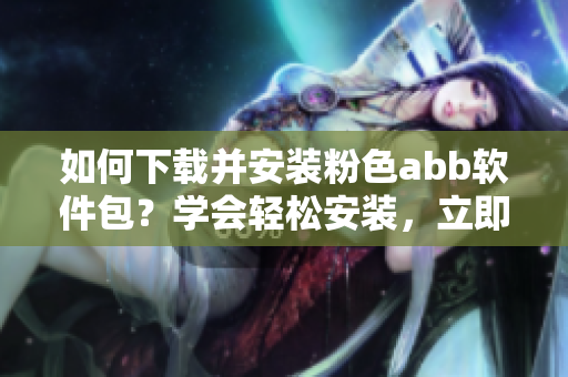 如何下載并安裝粉色abb軟件包？學(xué)會(huì)輕松安裝，立即使用。