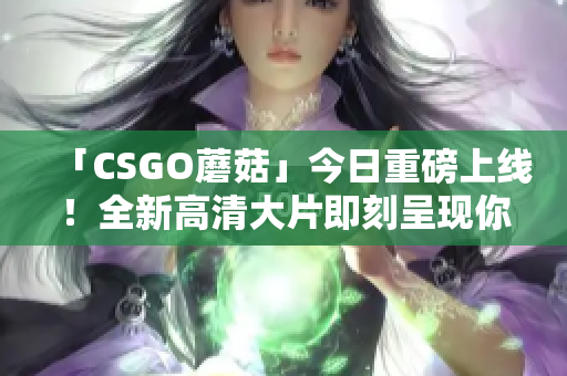 「CSGO蘑菇」今日重磅上線(xiàn)！全新高清大片即刻呈現(xiàn)你的眼前！