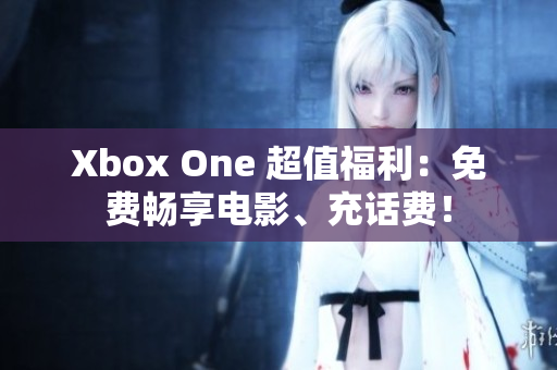 Xbox One 超值福利：免費(fèi)暢享電影、充話(huà)費(fèi)！